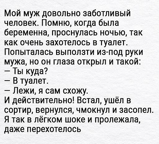 Мой муж довольно заботливый человек Помню когда была беременна проснулась ночью так как очень захотелось в туалет Попыталась выползти иэ под руки мужа но он глаза открыл и такой Ты куда В туалет Пежи я сам схожу И действительно Встал ушёл в сортир вернулся чмокнул и засопел Я так в лёгком шоке и пролежала даже перехотелось