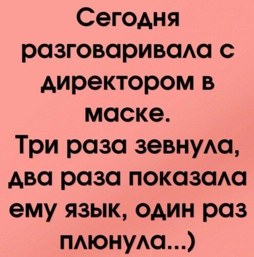 Сегодня разговариваю с директором в маске Три раза зевнуАа два раза показаАа ему язык один раз ПАюнуАа