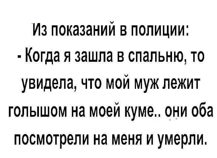 Из показаний в полиции Когда я зашла в спальню то увидела что мой муж лежит голышом на моей куме они оба посмотрели на меня и умерли