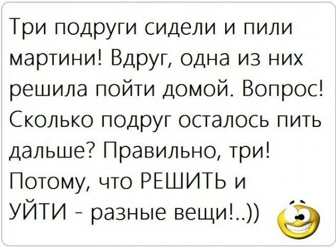 Три подруги сидели и пили мартини Вдруг одна из них решила пойти домой Вопрос Сколько подруг осталось пить дальше Правильно три Потому что РЕШИТЬ и УЙТИ разные вещи 9