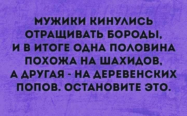 МУЖИКИ КИНУАИСЬ ОТРАЩИВАТЬ БОРОДЫ И В ИТОГЕ ОАНА ПОАОВИНА ПОХОЖА НА ШАХИАОВ А АРУГАЯ НА АЕРЕВЕНСКИХ ПОПОВ ОСТАНОВИТЕ ЭТО _