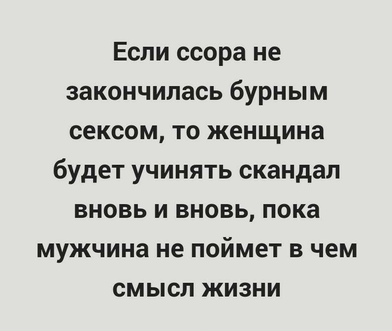 Если ссора не закончилась бурным сексом то женщина будет учинять скандал вновь и вновь пока мужчина не поймет в чем смысл жизни