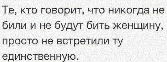 Те кто говорит что никогда не били и не будут бить женщину просто не встретили ту единственную