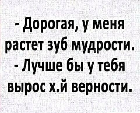 дорогая у меня растет зуб мудрости Лучше бы у тебя вырос хй верности