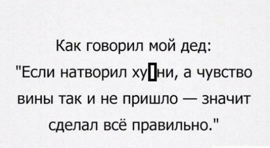 Как говорил мой дед Если натворил хуПни а чувство вины так и не пришло значит сделал всё правильно