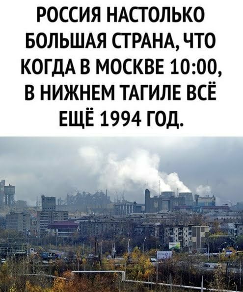 РОССИЯ НАСГОЛЬКО БОЛЬШАЯ СТРАНА ЧТО КОГДА В МОСКВЕ 1000 В НИЖНЕМ ТАГИЛЕ ВСЁ ЕЩЁ 1994 ГОД