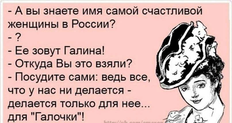 А вы знаете имя самой счастливой женщины в России Ее зовут Галина Откуда Вы это взяли Посудите сами ведь все что у нас ни делается делается только для нее для Галочки