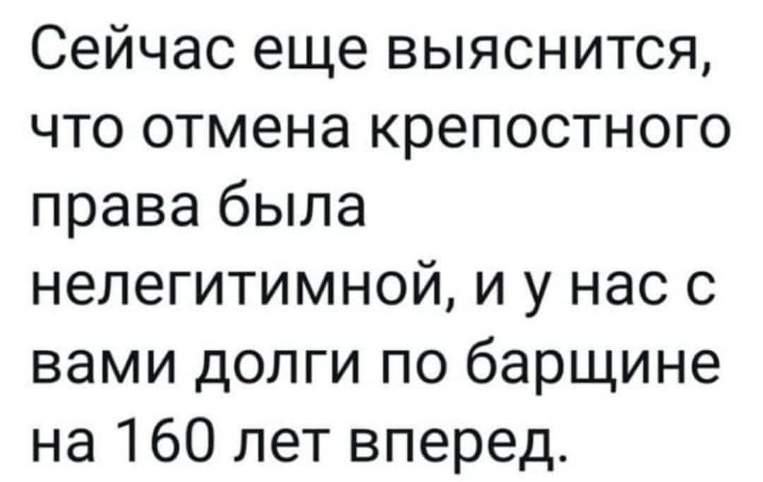 Сейчас еще выяснится что отмена крепостного права была нелегитимной и у нас с вами долги по барщине на 160 лет вперед