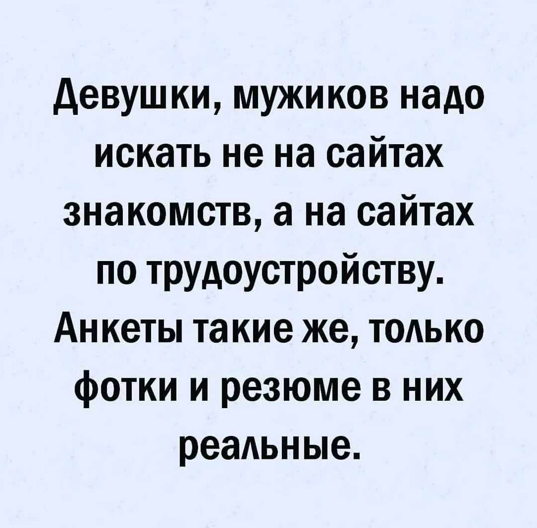 Девушки мужиков надо искать не на сайтах знакомств а на сайтах по трудоустройству Анкеты такие же ТОАЬКО фотки и резюме в них реаАьн ые