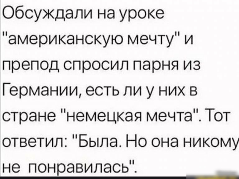 Обсуждали на уроке американскую мечту и препод спросил парня из Германии есть ли у них в стране немецкая мечта Тот ответил Была Но она никому не понравилась