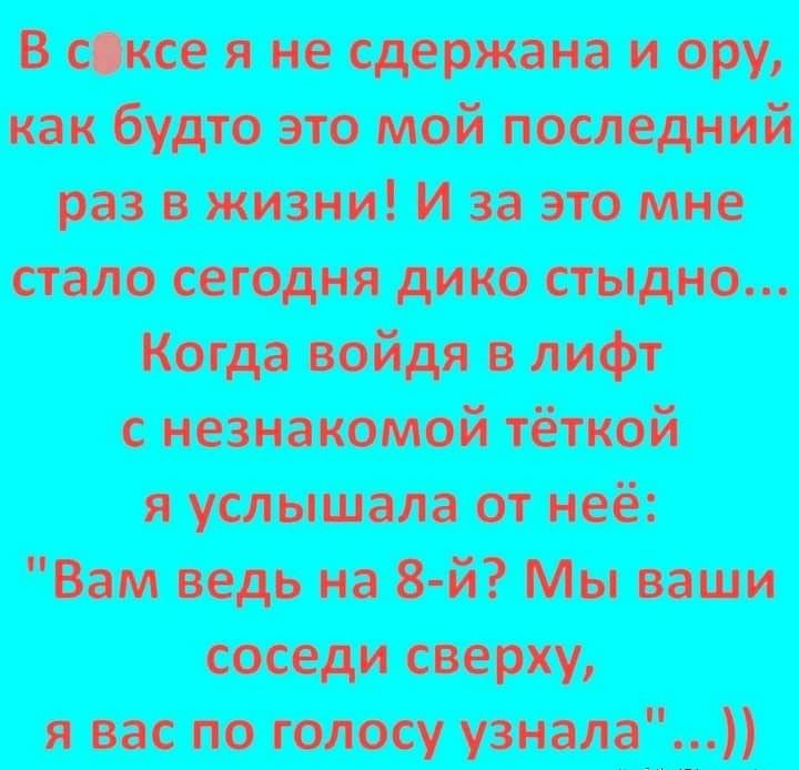 В С Я не И О как будто это мой последний раз о жизни и за это мне стало сегодня дико стыдно когда войдя в лифт незнакомой тёткой услышал от неё Вам ведь на 8 й Мы ваши соседи сверху и вас по голосу узналаЁ_