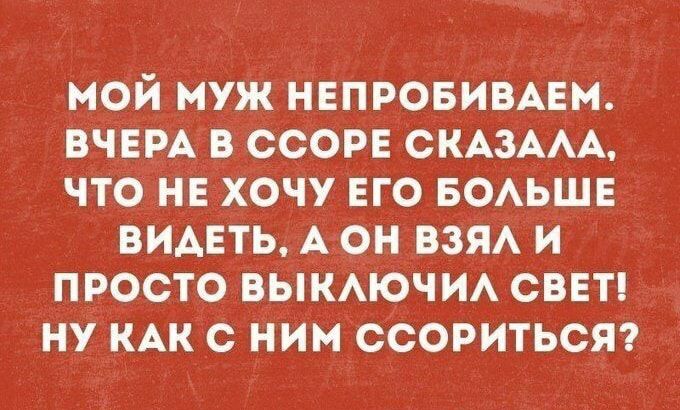 МОЙ МУЖ НЕПРОБИВАЕМ ВЧЕРА В ССОРЕ СКАЗААА ЧТО НЕ ХОЧУ ЕГО БОАЬШЕ ВИАЕТЬ А ОН ВЗЯА И ПРОСТО ВЫКАЮЧИА СВЕТ НУ КАК _с НИМ ССОРИТЬСЯ