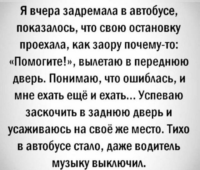 Я вчера задремада в автобусе показаось что свою остановку проехаАа как заору почему то Помогите выдетаю в переднюю дверь Понимаю что ошибдась и мне ехать ещё и ехать Успеваю заскочить в заднюю дверь и усаживаюсь на своё же место Тихо в автобусе стаю даже водитеь музыку ВЫКАЮЧИА