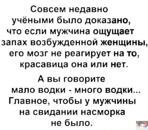 Совсем недавно учёными было доказано что если мужчина ощущает запах возбужденной женщины его мозг не реагирует на то красавица она или нет А вы говорите мало водки много водки Главное чтобы у мужчины на свидании насморка не было н