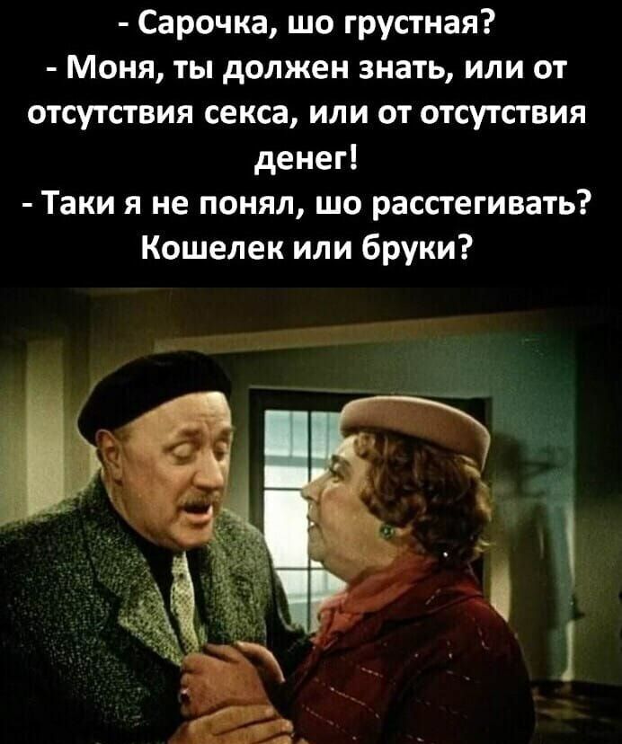 Сарочка шо грустная Моня ты должен знать или от отсутствия секса или от отсутствия денег Таки я не понял шо расстегивать Кошелек или бруки