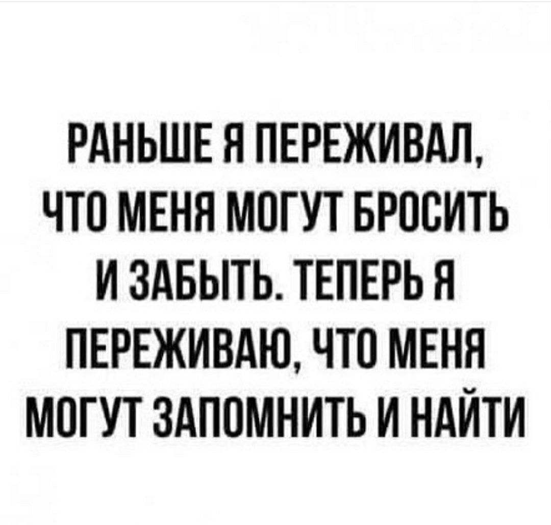 РАНЬШЕ Я ПЕРЕЖИВАЛ ЧТО МЕНЯ МОГУТ БРООИТЬ И ЗАБЫТЬ ТЕПЕРЬ Я ПЕРЕЖИВАЮ ЧТО МЕНЯ МОГУТ ЗАПОМНИТЬ И НАЙТИ