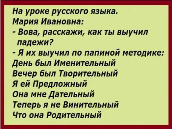 На уроке русского языка Мария Ивановна Вова расскажи как ты выучил падежи я их выучил по папиной методике День был Именительный Вечер был Творительный Я ей Предложный Она мне Дательный Теперь я не Винительный Что она Родительный