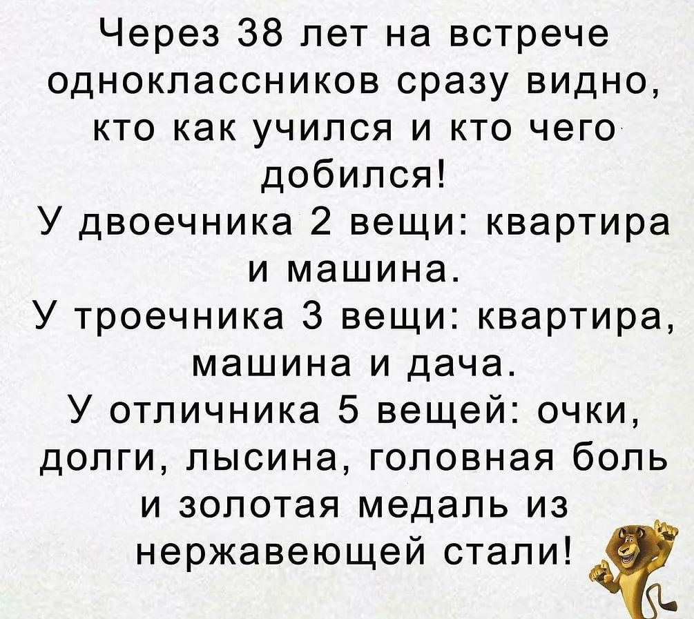 Через 38 лет на встрече одноклассников сразу видно кто как учился и кто  чего добился У двоечника 2 вещи квартира и машина У троечника 3 вещи  квартира машина и дача У отличника