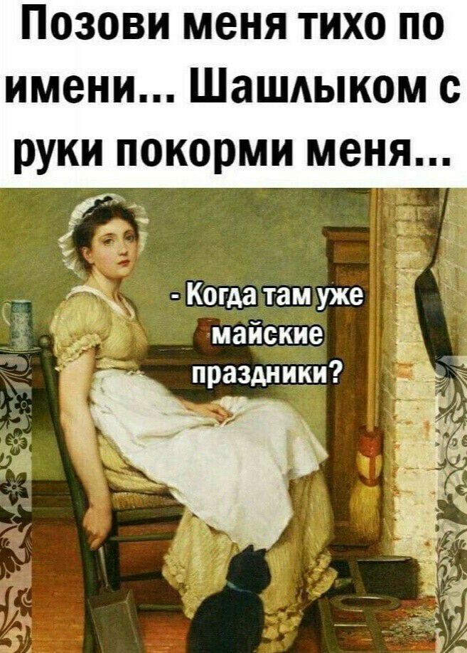 Позови меня тихо по имени Шашлыком с руки покорми меня Когда там уже майские праздники