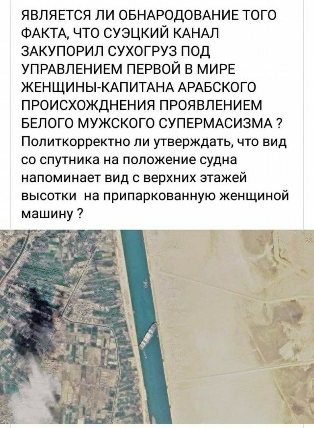 ЯВЛЯЕТСЯ ПИ ОБНАРОДОВАНИЕ ТОГО ФАКТА ЧТО СУЭЦКИЙ КАНАЛ ЗАКУПОРИЛ СУХОГРУЗ ПОД УПРАВЛЕНИЕМ ПЕРВОЙ В МИРЕ ЖЕНЩИНЫ КАПИТАНА АРАБСКОГО ПРОИСХОЖДНЕНИЯ ПРОЯВПЕНИЕМ БЕЛОГО МУЖСКОГО СУПЕРМАСИЗМА Политкорректно ли утверждать что вид со спутника на положение судна напоминает вид с верхних этажей высотки на припаркованную женщиной машину _ 1