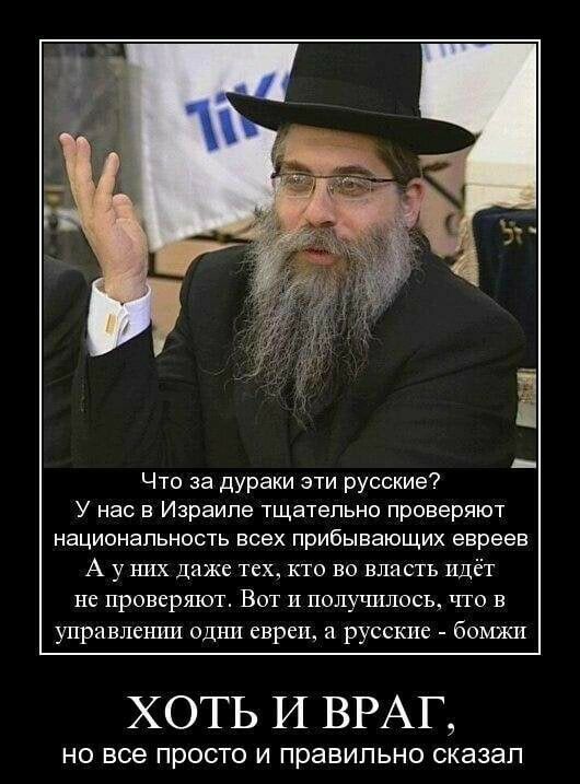 Что за дураки эти русские У нас в Израиле тщательно праверяют национальность всех прибывающих евреев А у них даже тех кто во власть идёт не проверяют Вот и получилось что в управлешш одни евреи и русские бомжи ХОТЬ И ВРАГ НО все ПРОСТО И правильно сказал