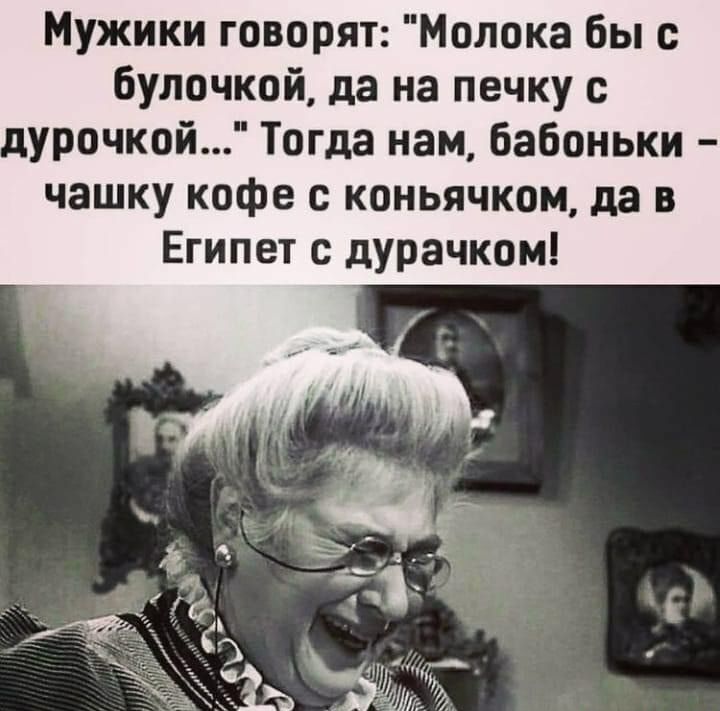Мужики говорят Молока бы с булочкай да на печку с дурочкой Тогда нам бабоньки чашку кофе с коньячком да в Египет с дурачком