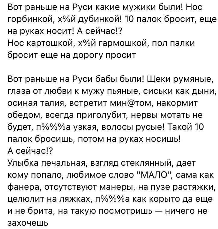 Вот раньше на Руси какие мужики были Нос горбинкой хй дубинкой 10 папок бросит еще на руках носит А сейчас Нос картошкой хй гармошкой пол палки бросит еще на дорогу просит Вот раньше на Руси бабы были Щеки румяные глаза от любви к мужу пьяные сиськи как дыни осиная талия встретит минтом накормит обедом всегда приголубит нервы мотать не будет па узкая волосы русые Такой 10 папок бросишь потом на ру