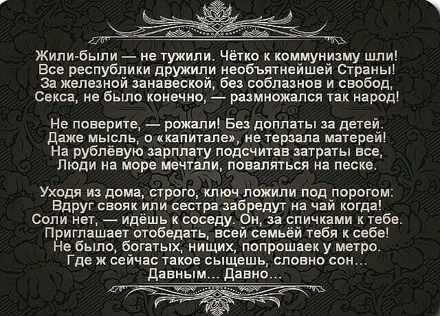 Жили были не тужипи Чётко к коммунизму шли Все республики дружили необъятнейшей Страны За железной занавеской без соблазнов и свобод Секса не было конечно _ размножапся так народ Не поверите рожали Без доплаты за детей даже мысль капитале не терзала матерей На рублёвую зарплату подсчитав затраты все Люди на море мечтали поваляться на песке Уходя из дома строго ключ пожили под порогом Вдруг свояк и