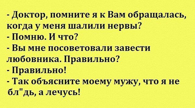 Доктор помните я к Вам обращалась когда у меня шалили нервы Помню И что Вы мне посоветовали завести любовника Правильно Правильно Так объясните моему мужу что я не блдь а лечусь