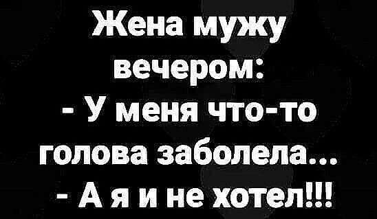 Жена мужу вечером У меня что то голова заболела А я и не хотел