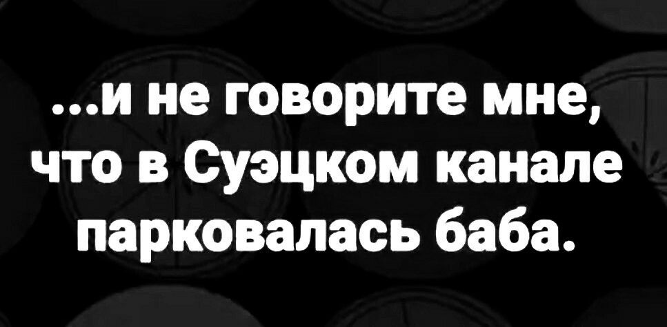 и не говорите мне что в Суэцком канале парковалась баба