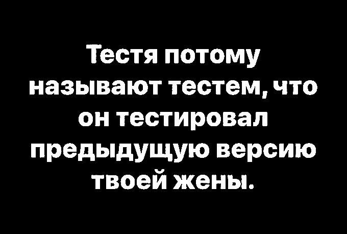 Тестя потому называют тестем что он тестировал предыдущую версию твоей жены