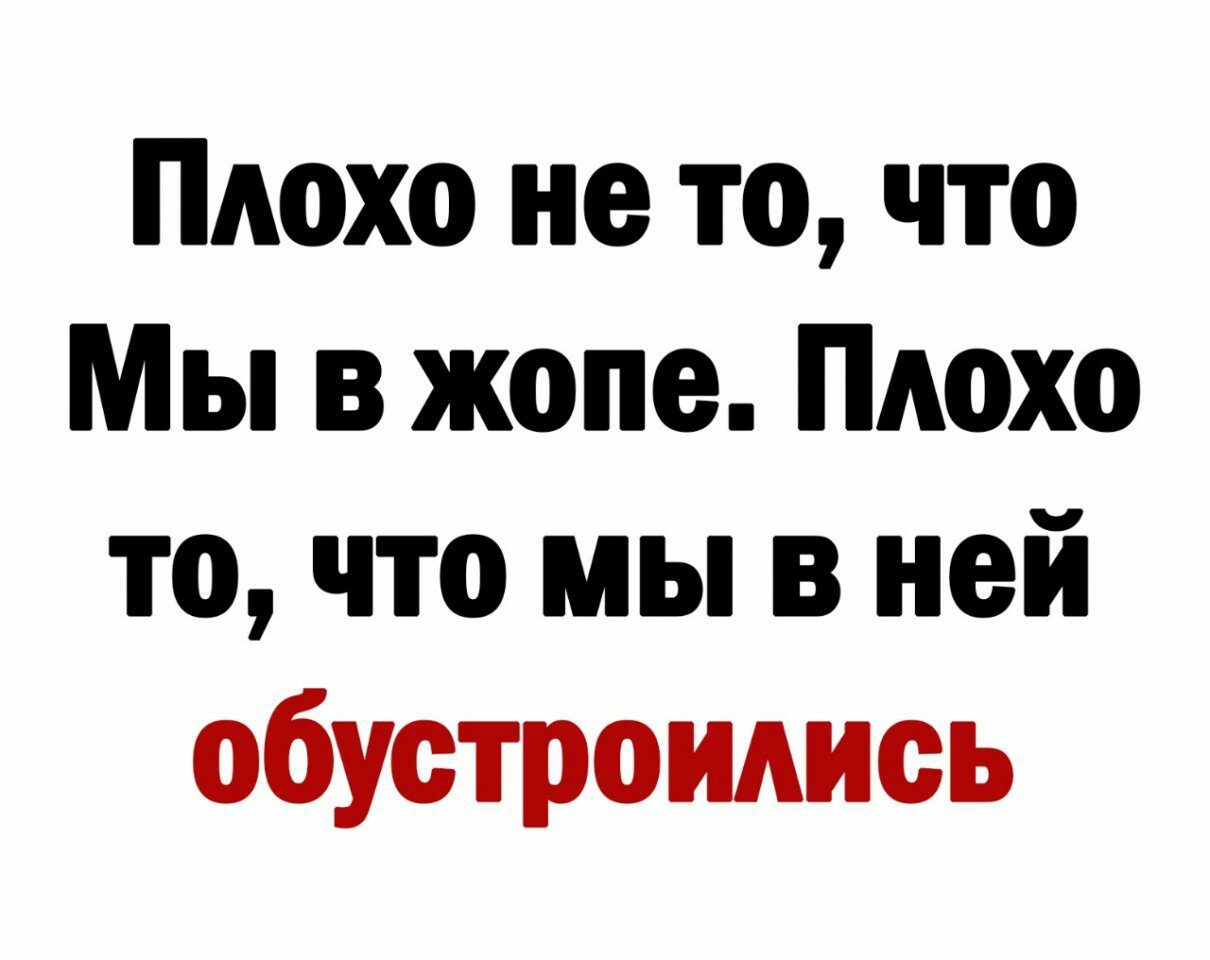 Плохо не то что Мы в жопе Плохо то что мы в ней обустроилиоь