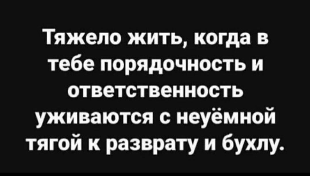 Тяжело жить когда в тебе порядочность и ответственность уживаются с неуёмной тягой к разврату и бухлу