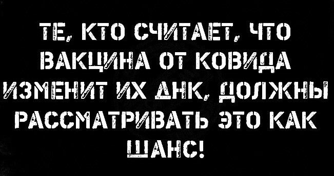 ТЕ КТО СЧИТАЕТ ЧТО ВАКЦИНА ОТ КОЗИДА ИЗМЕЕНИТ ИХ АНК ДОЛЖНЫ РАООііі ПРИВАТЬ ЭТО КАК ШАНС