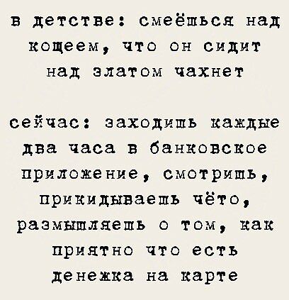 в детстве смеёшься над кощеем ЧТО ОН СИДИТ над златом чахнет сейчас заходишь каждые два часа В банковское приложение смотришь прикидываешь чёто размышляешь О ТОМ как приятно что есть денежка на карте