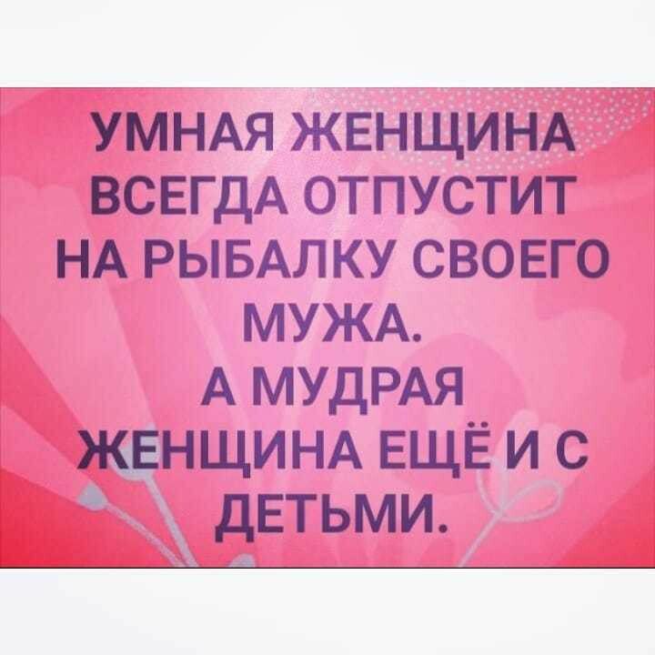 УМНАЯ ЖЕНЩИНА ВСЕГДА отпустит НА РЫБАЛ ку СВОЕГО МУЖА А МУДРАЯ ЖЕНЩИНА ЕЩЁ и с детьми