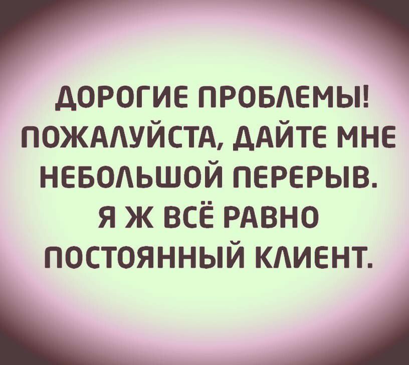 дорогие ПРОБАЕМЫ ПОЖААУЙСТА дАЙТЕ мне НЕБОЬШОЙ перерыв я ж всЁ РАВНО постоянный кдиент ЦА