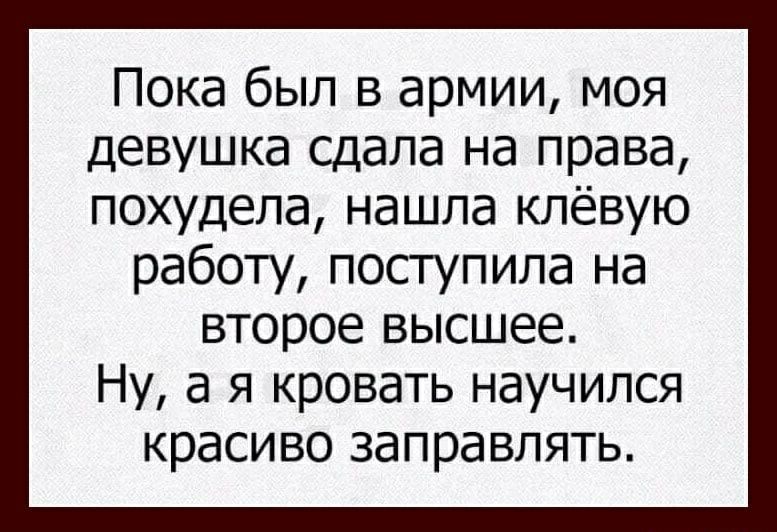 Пока был в армии моя девушка сдала на права похудела нашла клёвую работу поступила на второе высшее Ну а я кровать научился красиво заправлять