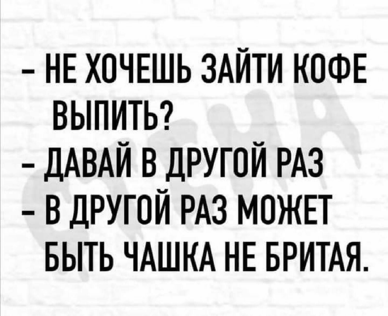 НЕ ХОЧЕШЬ здити КОФЕ выпцтьсг __ ДАВАИ в другои РАЗ В ДРУГОЙ РАЗ МОЖЕТ БЫТЬ ЧАШКА НЕ БРИТАЯ