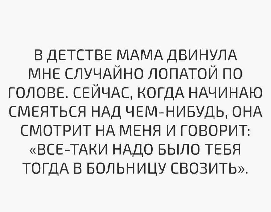 в ДЕТСТВЕ МАМА ДВИНУЛА МНЕ СЛУЧАЙНО ЛОПАТОЙ ПО ГОЛОВЕ СЕЙЧАС КОГДА НАЧИНАЮ смеяться НАД ЧЕМНИБУДЬ ОНА СМОТРИТ НА МЕНЯ и ГОВОРИТ ВСЕТАКИ НАДО БЫЛО ТЕБЯ ТОГДА в БОЛЬНИЦУ свозить