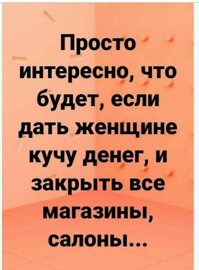 Просто интересн9нт9 будет если дать женщине кучу денег и закрыть все магазины сапоньь