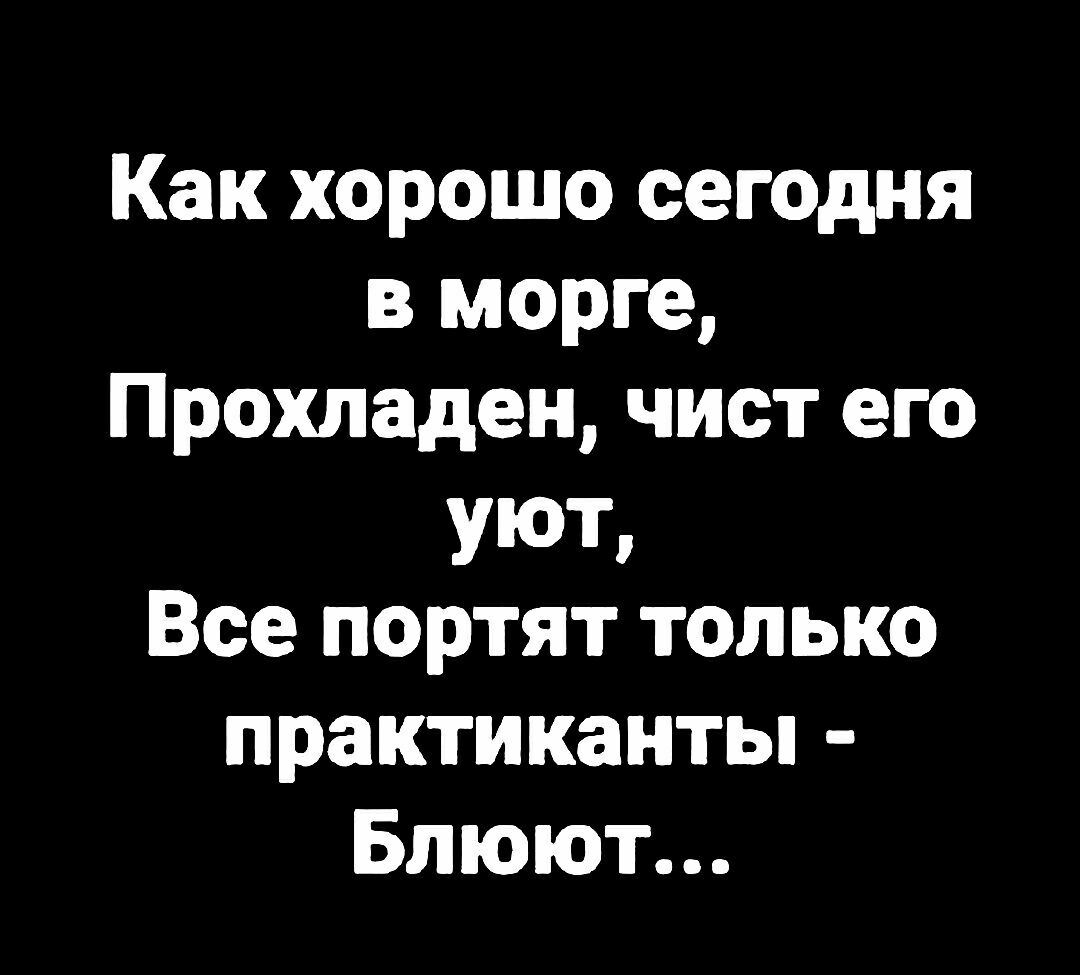 Как хорошо сегодня в морге Прохладан чист его УЮТ Все портят только практикантьп Блюют