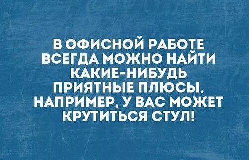 В ОФИСНОЙ РАБОЕЕ ВСЕГДА МОЖНО НАИТИ КАКИЕНИБУДЬ ПРИЯТНЫЕ ПЛЮСЫ НАПРИМЕР У ВАС МОЖЕТ КРУТИТЬСЯ СТУЛ
