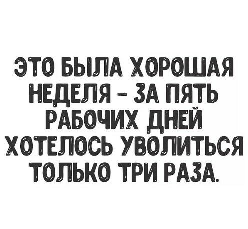 ЭТО БЫЛА ХОРОШАЯ НЕДЕЛЯ ЗА ПЯТЬ РАБОЧИХ ДНЕЙ ХОТЕЛОСЬ УВОЛИТЬСЯ ТОЛЬКО ТРИ РАЗА