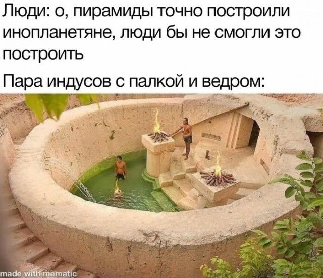 Люди: о, пирамиды точно построили инопланетяне, люди бы не смогли это построить пара индусов с палкой и ведром