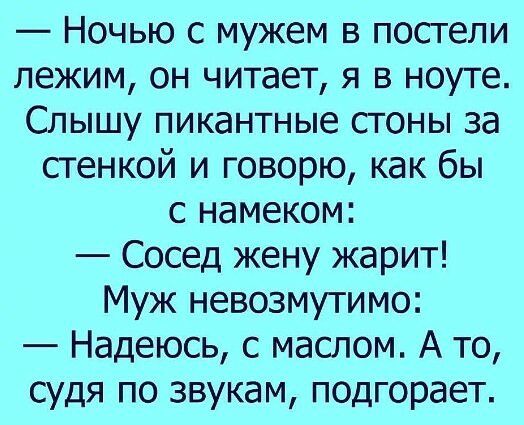 ночью с мужем в постели лежим, он читает, я в ноуте. Слышу пикантные стоны за стенкой и говорю, как бы с намеком:  сосед жену жарит! Муж невозмутимо:  надеюсь, с маслом. А то, судя по звукам, подгорает.