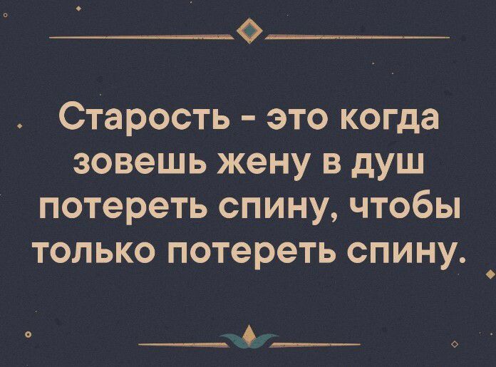 Ф старость  это когда зовешь жену в душ потереть спину, чтобы только потереть спину.