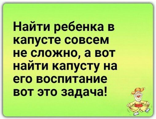 Найти ребенка в капусте совсем не сложно, а вот найти капусту на его воспитание вот это задача! «