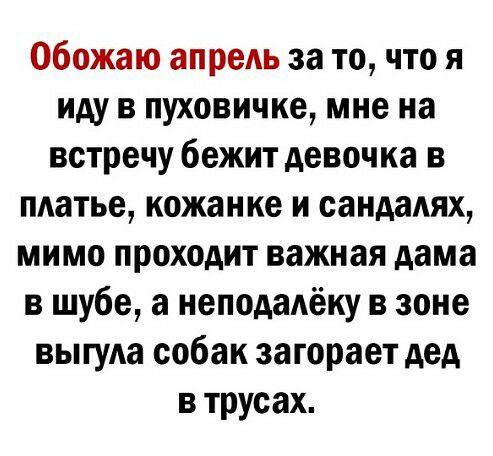 Обожаю апрель за то, что я иду в пуховичке, мне на встречу бежит девочка в платье, кожанке и сандалях, мимо проходит важная дама в шубе, а неподалёку в зоне выгула собак загорает дед в трусах.